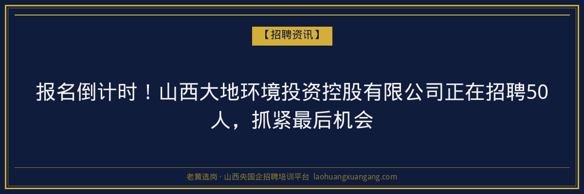 报名倒计时！山西大地环境投资控股有限公司正在招聘50人，抓紧最后机会 - 老黄选岗