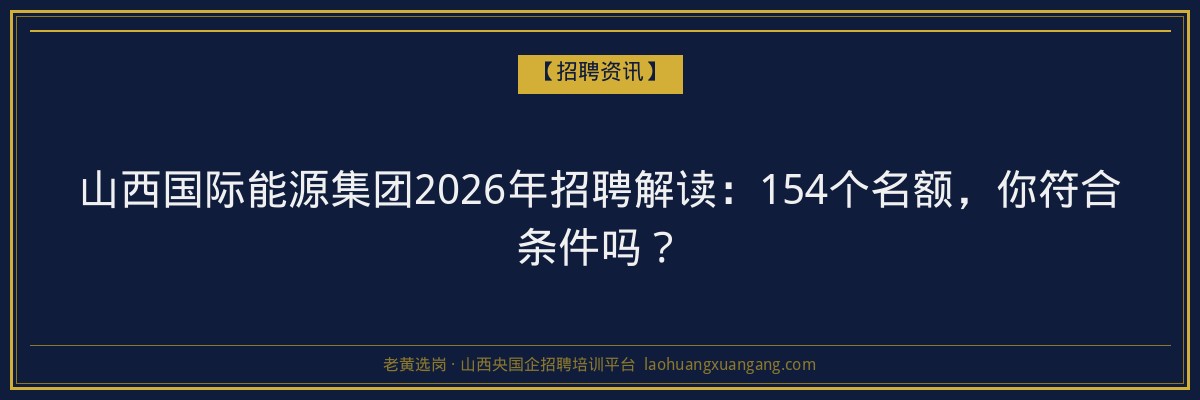 山西国际能源集团2026年招聘解读：154个名额，你符合条件吗？ - 老黄选岗