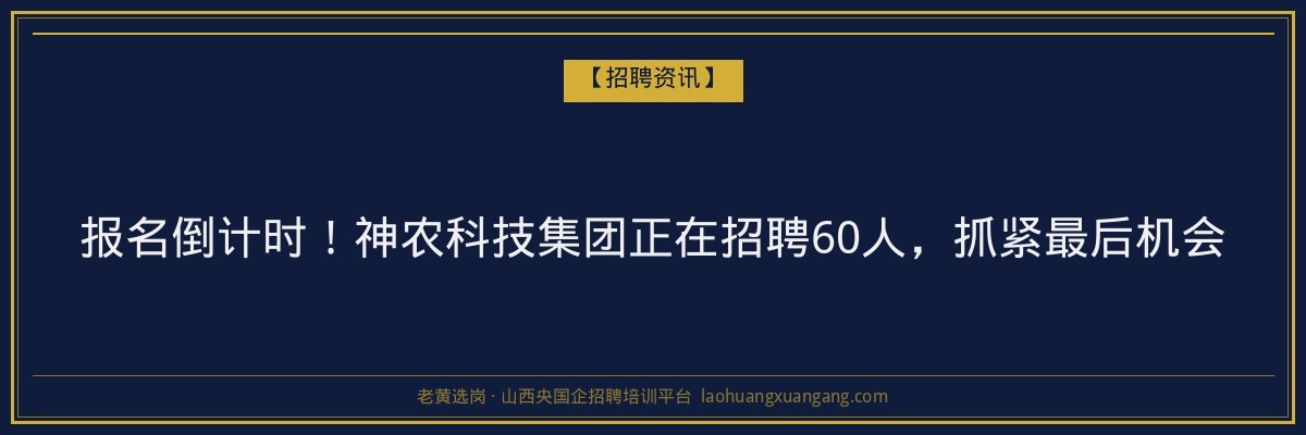 报名倒计时！神农科技集团正在招聘60人，抓紧最后机会 - 老黄选岗