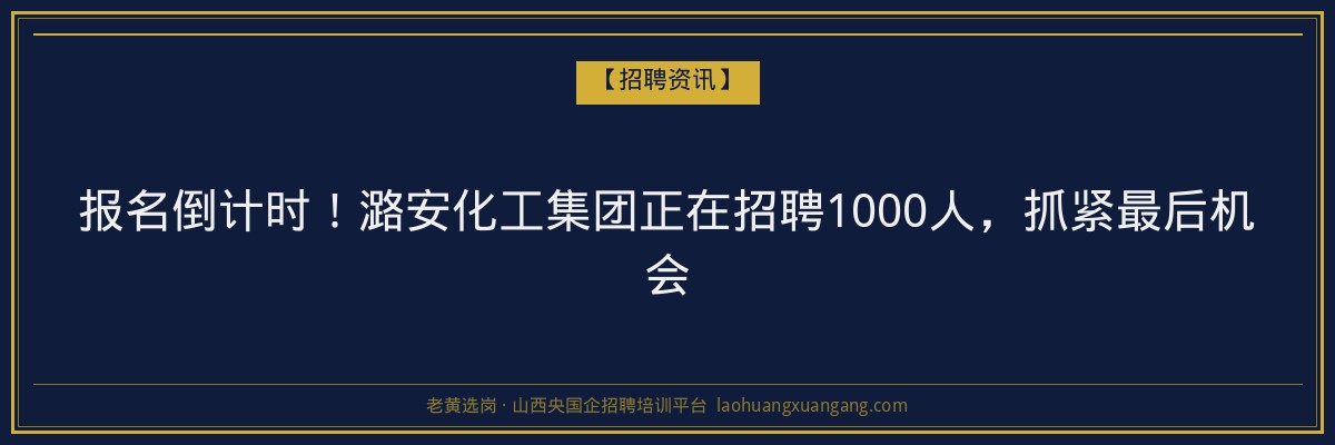 报名倒计时！潞安化工集团正在招聘1000人，抓紧最后机会 - 老黄选岗
