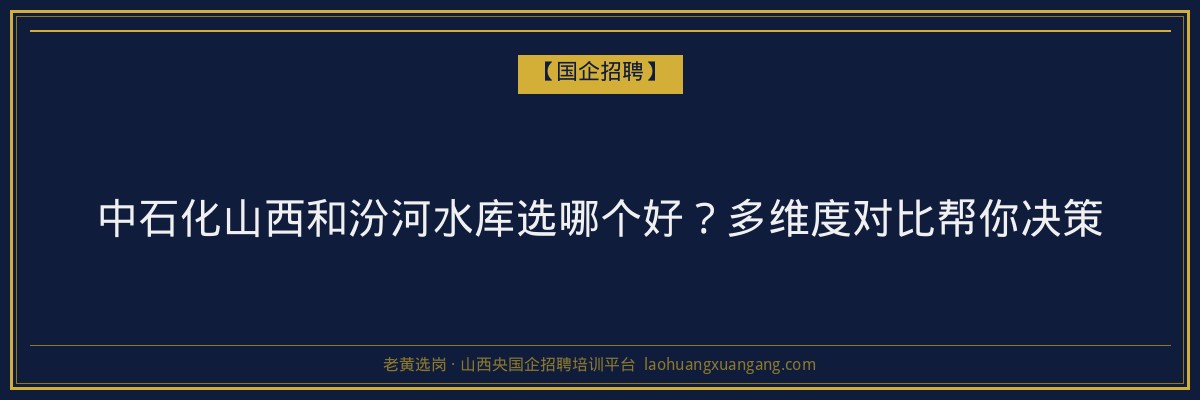 中石化山西和汾河水库选哪个好？多维度对比帮你决策 - 老黄选岗