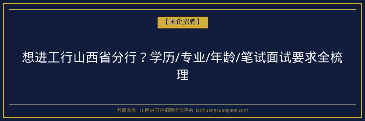 想进工行山西省分行？学历/专业/年龄/笔试面试要求全梳理 - 老黄选岗
