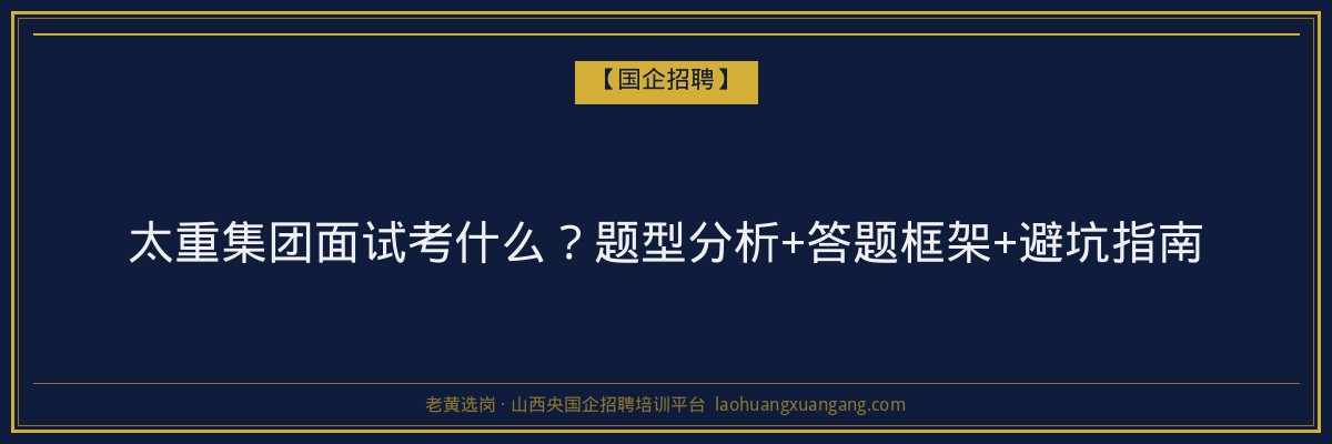 太重集团面试考什么？题型分析+答题框架+避坑指南 - 老黄选岗