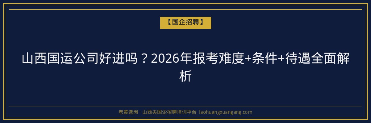 山西国运公司好进吗？2026年报考难度+条件+待遇全面解析 - 老黄选岗