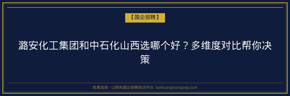 潞安化工集团和中石化山西选哪个好？多维度对比帮你决策 - 老黄选岗