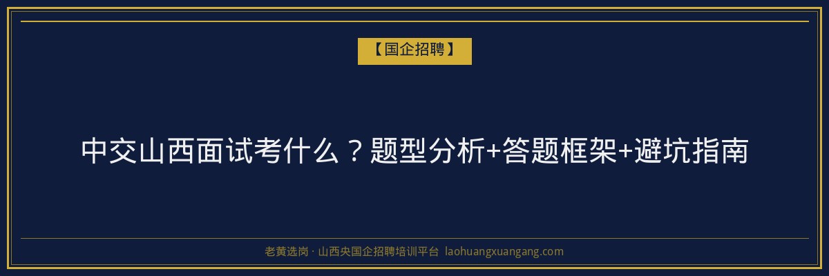 中交山西面试考什么？题型分析+答题框架+避坑指南 - 老黄选岗