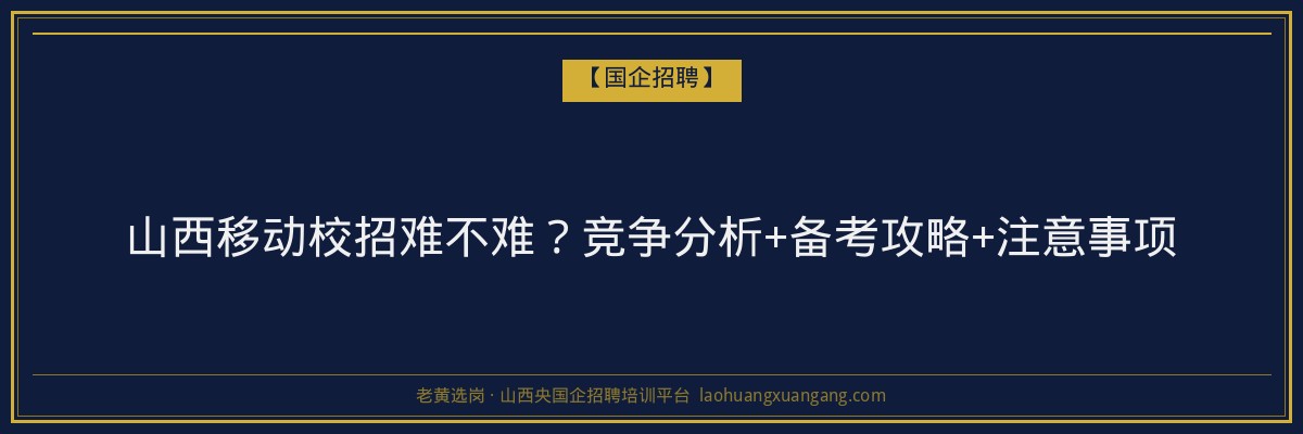 山西移动校招难不难？竞争分析+备考攻略+注意事项 - 老黄选岗