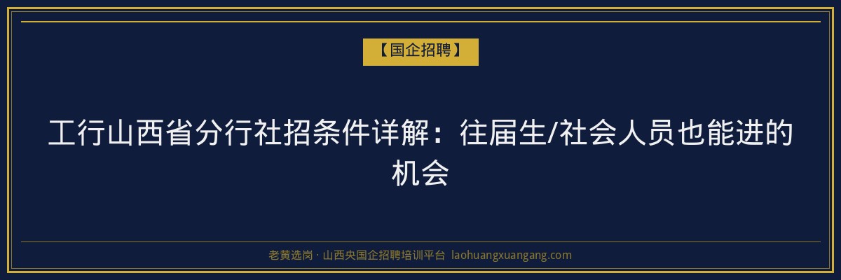 工行山西省分行社招条件详解：往届生/社会人员也能进的机会 - 老黄选岗