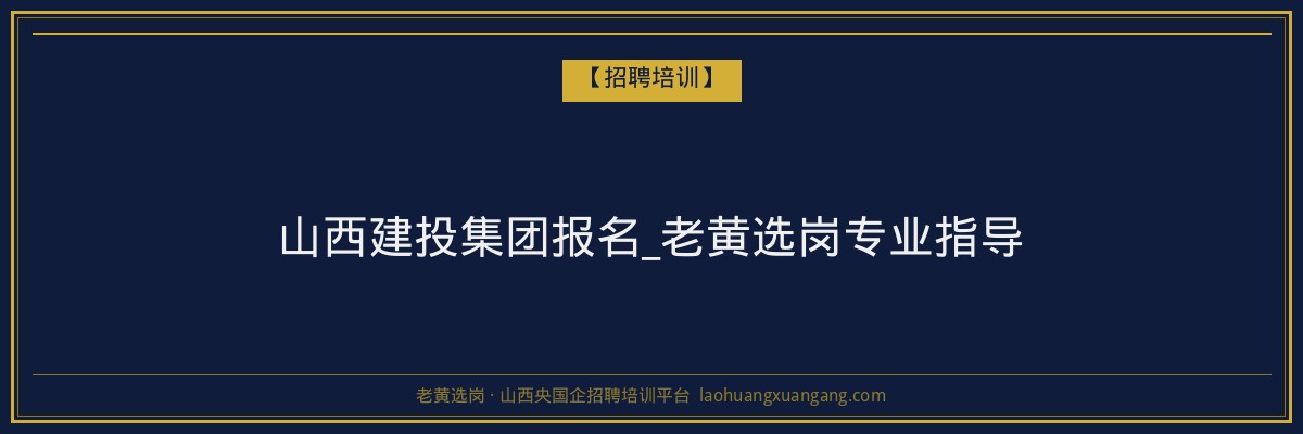 山西建投集团报名_老黄选岗专业指导 - 老黄选岗
