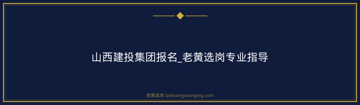 山西建投集团报名_老黄选岗专业指导 - 要点