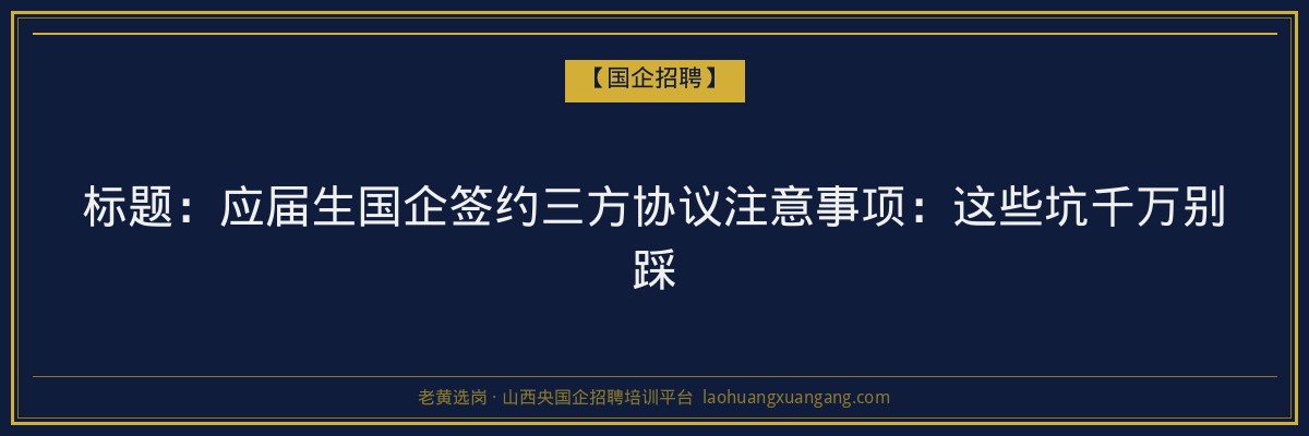标题：应届生国企签约三方协议注意事项：这些坑千万别踩 - 老黄选岗