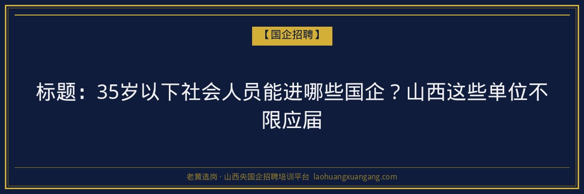 标题：35岁以下社会人员能进哪些国企？山西这些单位不限应届 - 老黄选岗