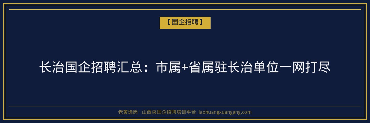 长治国企招聘汇总：市属+省属驻长治单位一网打尽 - 老黄选岗