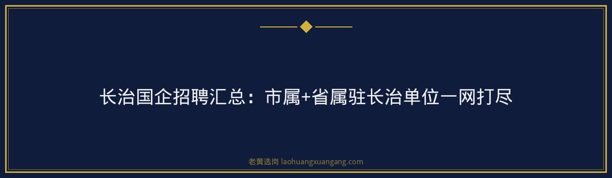 长治国企招聘汇总：市属+省属驻长治单位一网打尽 - 要点