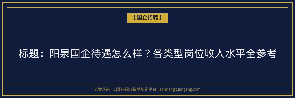 标题：阳泉国企待遇怎么样？各类型岗位收入水平全参考 - 老黄选岗
