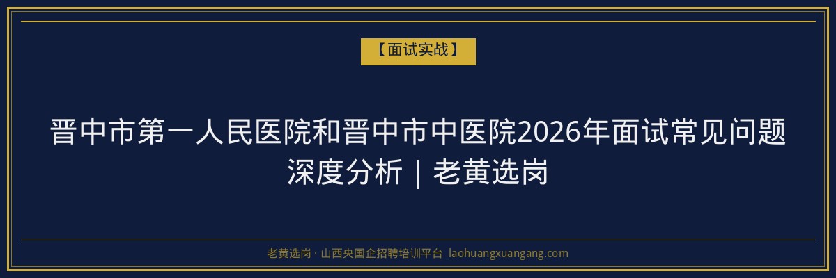 晋中市第一人民医院和晋中市中医院2026年面试常见问题深度分析｜老黄选岗 - 老黄选岗