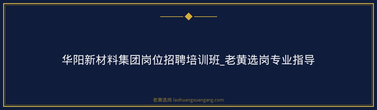 华阳新材料集团岗位招聘培训班_老黄选岗专业指导 - 要点