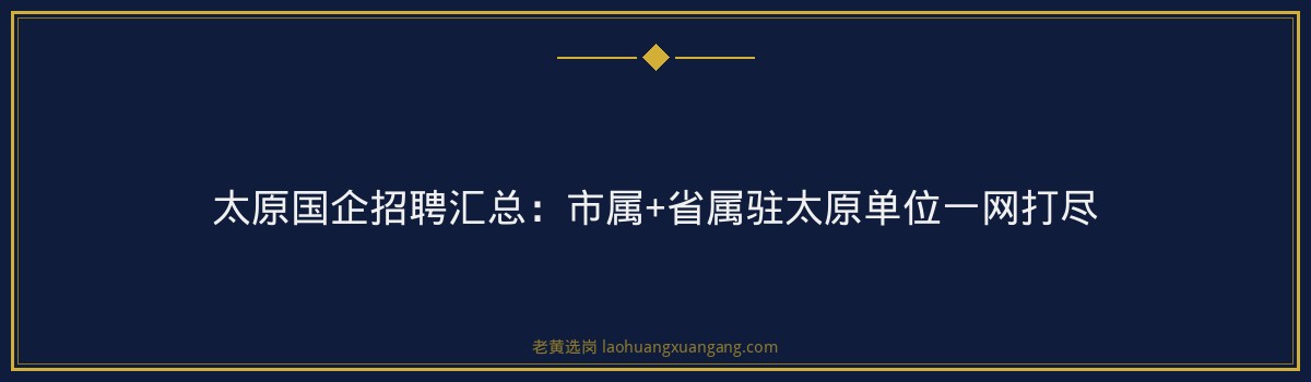 太原国企招聘汇总：市属+省属驻太原单位一网打尽 - 要点