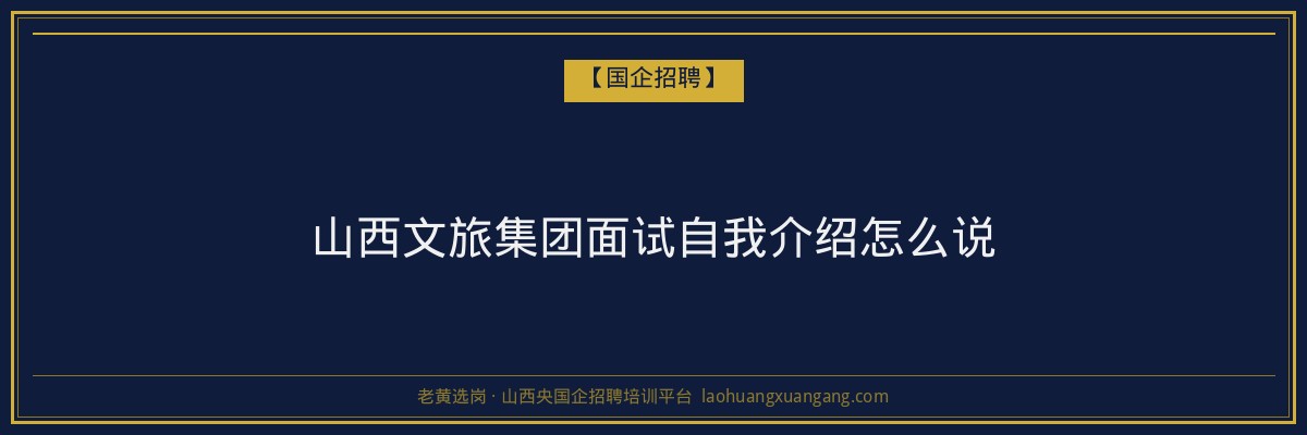 山西文旅集团面试自我介绍怎么说 - 老黄选岗
