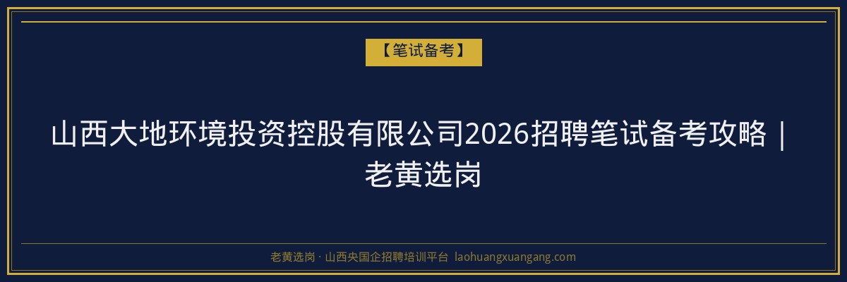 山西大地环境投资控股有限公司2026招聘笔试备考攻略｜老黄选岗 - 老黄选岗