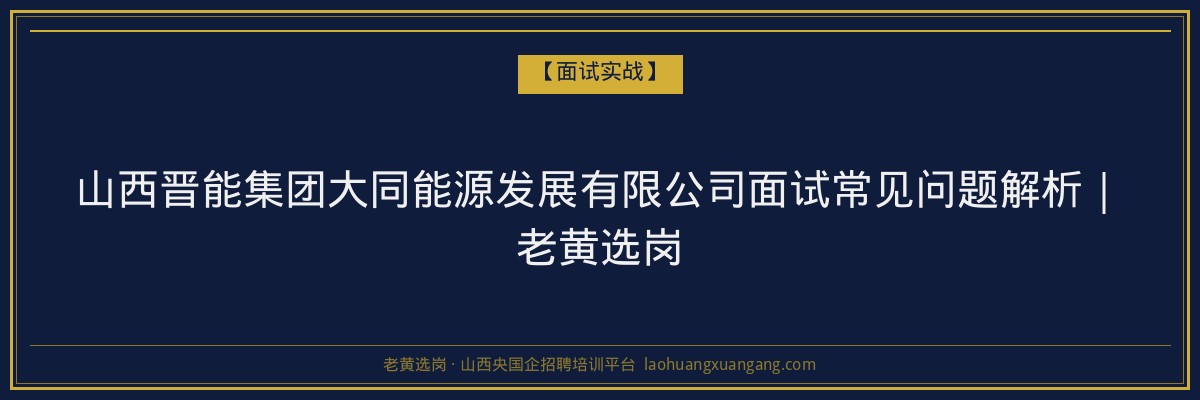山西晋能集团大同能源发展有限公司面试常见问题解析｜老黄选岗 - 老黄选岗