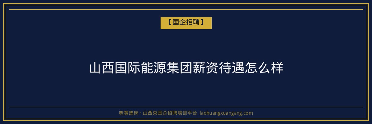 山西国际能源集团薪资待遇怎么样 - 老黄选岗
