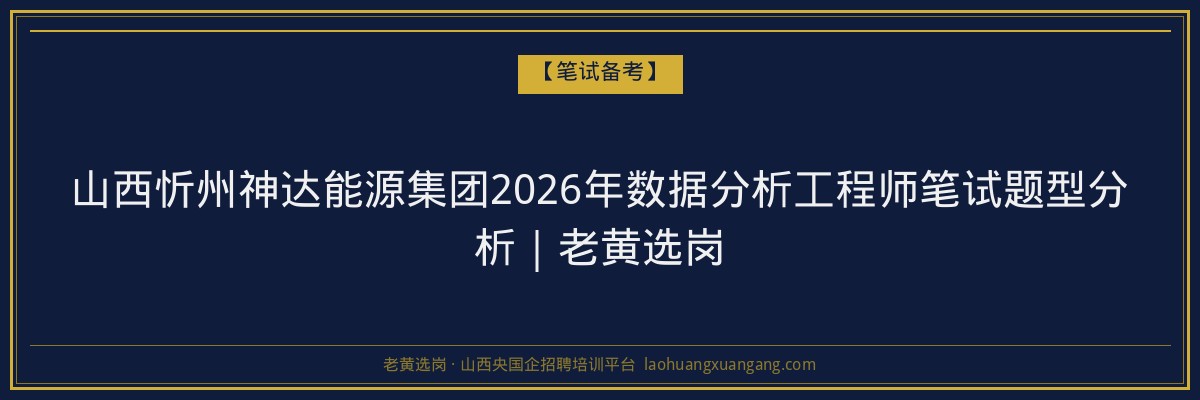 山西忻州神达能源集团2026年数据分析工程师笔试题型分析｜老黄选岗 - 老黄选岗