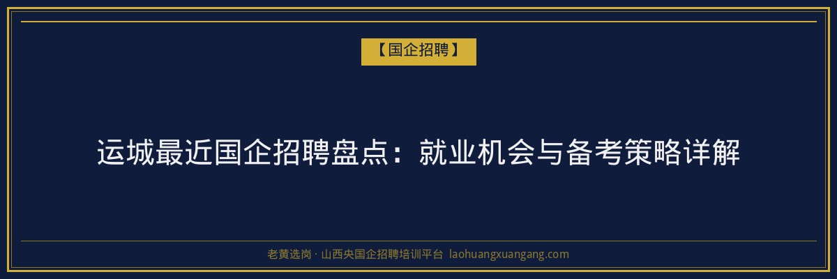 运城最近国企招聘盘点：就业机会与备考策略详解 - 老黄选岗