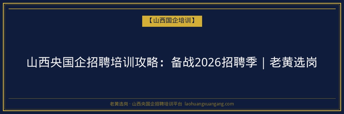 山西央国企招聘培训攻略：备战2026招聘季｜老黄选岗 - 老黄选岗