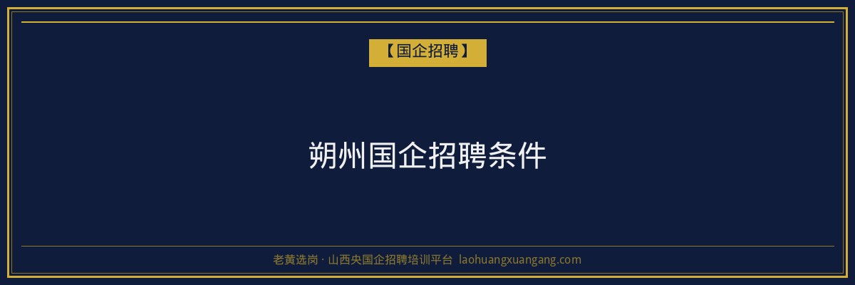 朔州国企招聘条件 - 老黄选岗