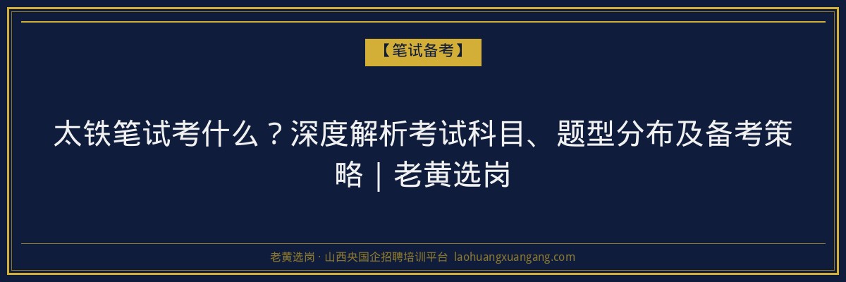 太铁笔试考什么？深度解析考试科目、题型分布及备考策略｜老黄选岗 - 老黄选岗