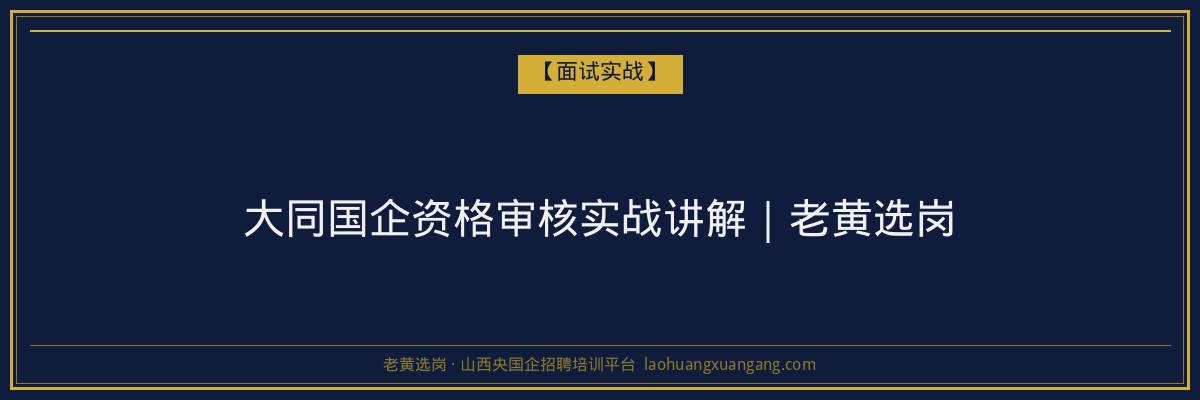 大同国企资格审核实战讲解｜老黄选岗 - 老黄选岗