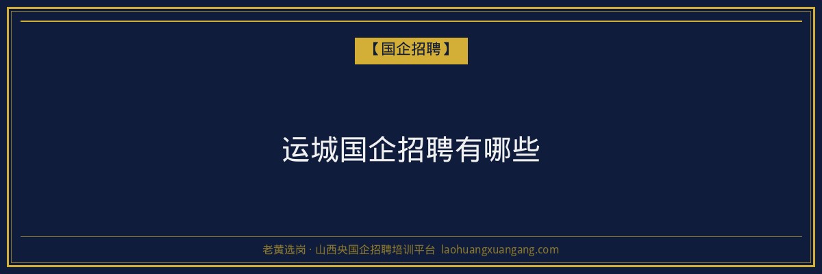 运城国企招聘有哪些 - 老黄选岗