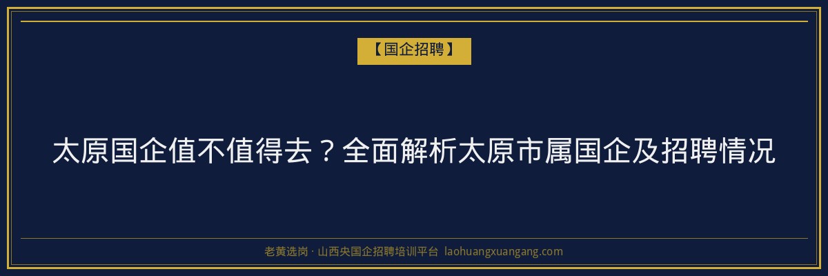 太原国企值不值得去？全面解析太原市属国企及招聘情况 - 老黄选岗