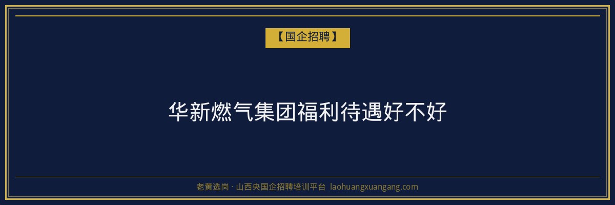 华新燃气集团福利待遇好不好 - 老黄选岗