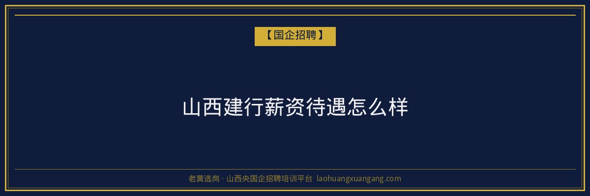 山西建行薪资待遇怎么样 - 老黄选岗