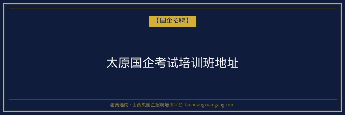 太原国企考试培训班地址 - 老黄选岗