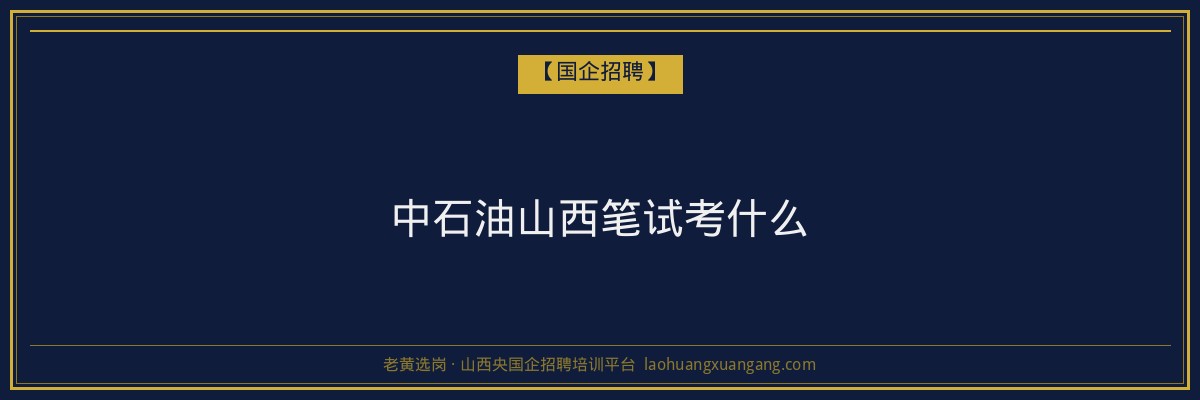中石油山西笔试考什么 - 老黄选岗
