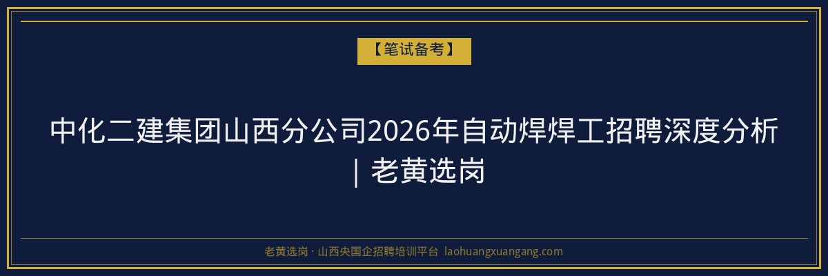 中化二建集团山西分公司2026年自动焊焊工招聘深度分析｜老黄选岗 - 老黄选岗