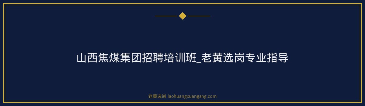 山西焦煤集团招聘培训班_老黄选岗专业指导 - 要点