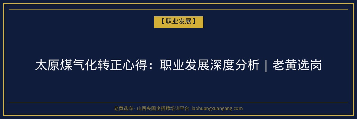 太原煤气化转正心得：职业发展深度分析｜老黄选岗 - 老黄选岗