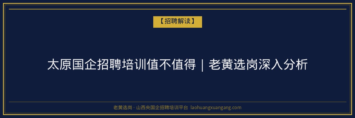 太原国企招聘培训值不值得｜老黄选岗深入分析 - 老黄选岗