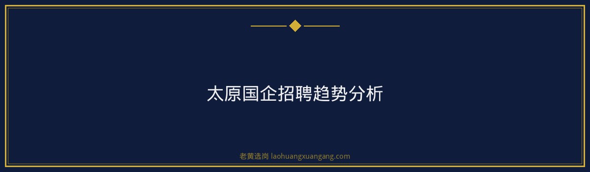 太原国企招聘培训值不值得｜老黄选岗深入分析 - 要点
