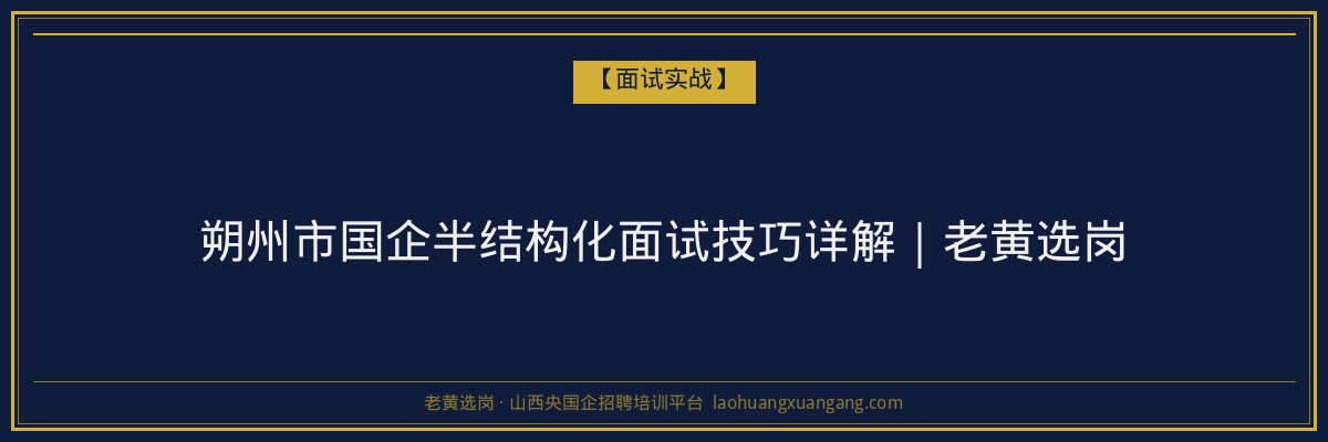 朔州市国企半结构化面试技巧详解｜老黄选岗 - 老黄选岗
