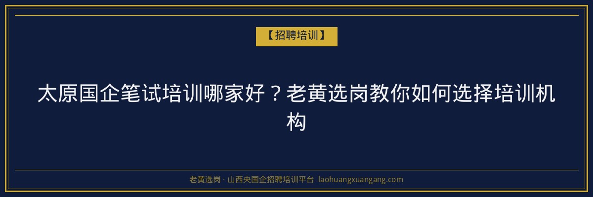 太原国企笔试培训哪家好?老黄选岗教你如何选择培训机构 - 老黄选岗