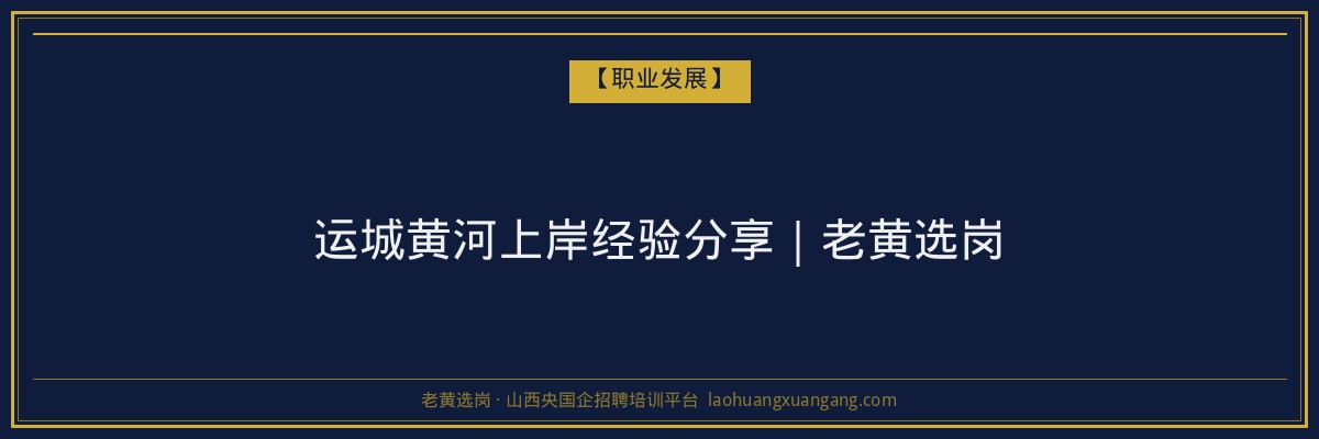 运城黄河上岸经验分享｜老黄选岗 - 老黄选岗