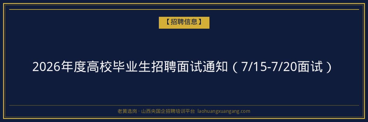 2026年度高校毕业生招聘面试通知(7/15-7/20面试) - 老黄选岗
