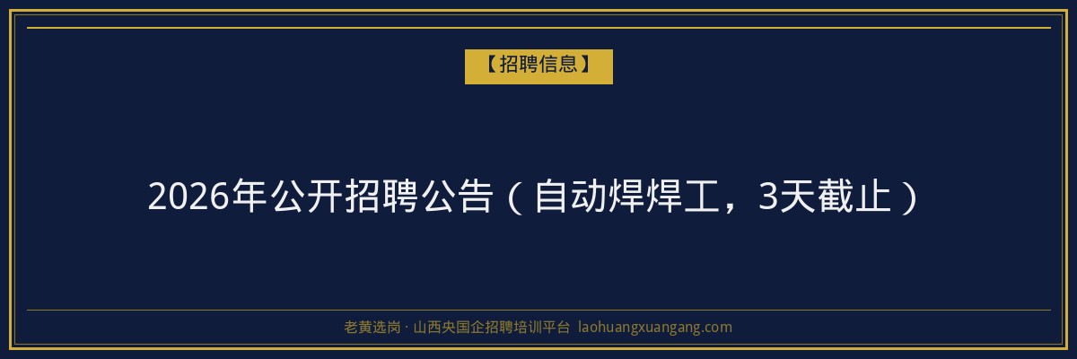 2026年公开招聘公告（自动焊焊工，3天截止） - 老黄选岗