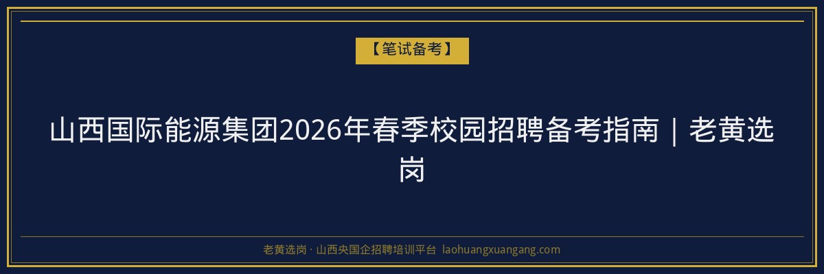 山西国际能源集团2026年春季校园招聘备考指南｜老黄选岗 - 老黄选岗