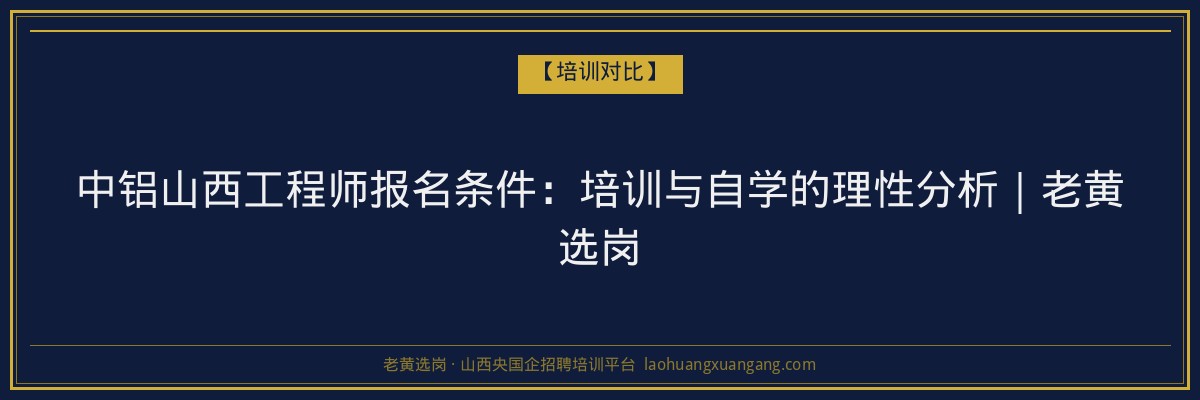中铝山西工程师报名条件:培训与自学的理性分析|老黄选岗 - 老黄选岗